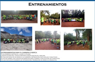 Entrenamientos
Entrenamientos para tu carrera o marca.
Te ayudamos a definir el lugar a utilizar
Convocatoria del evento mediante redes sociales y mailing
Rutina definida de acuerdo a la carrera, separación por niveles y objetivos
Platicas sobre los conceptos básicos para correr y explicación de ejercicios.
Es una excelente dinámica de integración, promoción de marca o producto.
 