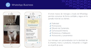 WhatsApp Business&
El envío masivo de mensajes a través de WhatsApp
permite comunicar de forma conﬁable y segura en la
pantalla móvil de sus clientes. 
✓ Publicidad
✓ Promociones
✓ Difusión de Contenidos
✓ Comunicación Interna
✓ Pertenencia y Fidelización
✓ Activaciones y Lanzamientos
Los mensajes son personalizados con la identidad de
la empresa, marca o producto, incluyendo si imagen
en el perﬁl de envío.
 