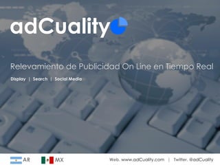 adCuality
Relevamiento de Publicidad On Line en Tiempo Real
Display | Search | Social Media




     AR            MX             Web. www.adCuality.com | Twitter. @adCuality
 