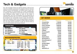 8
Tech & Gadgets
Het Tech & Gadget channel van Semilo bestaat uit titels die een
sterke focus hebben op techniek, ICT, gadgets en telecom. Op deze
websites vindt de techliefhebber het laatste nieuws, trends, tips,
trucs, workshops en productreviews van nieuwe ontwikkelingen
en producten. Ook heeft een aantal titels een actieve community
waar liefhebbers elkaar helpen en waar ze met elkaar in
discussie gaan. Het is een verzamelplek voor de professionals uit
technische branches maar ook voor de oriënterende consument.
De bezoekers zijn voornamelijk mannen tussen de 20-49 jaar.
Deze early adopters hebben een bovengemiddelde interesse in
alles wat met hardware en software te maken heeft en proberen
dan ook graag nieuwe producten uit. Met die channel bereik je
naast de early adopters ook de easy followers!
TARGETING
HET BEREIK
Websites	 Impressies Uniek bereik
ComputerIdee 1.760.000 750.000
Hardware.info 12.000.000 700.000
Power Unlimited 4.000.000 400.000
DutchCowboys 1.500.000 200.000
Apparata.nl 1.000.000 200.000
PCMweb 750.000 100.000
NieuwerwetsTV 90.000 53.000
Hyped.nl 75.000 30.000
Smartbiz 175.000 25.000
StyleCowboys 180.000 25.000
WindowsInfo.nl 110.000 25.000
NieuweNavigatie.nl 150.000 20.000
Clickx.nl 100.000 20.000
21.966.644 1.795.728
All About Media 20.000 10.000
MediaTotaal 50.000 5.000
NLjug 5.494 1.696
NetworkPro.nl 1.150 630
Software
Hardware
Smartphones
Apps
Games
Televisies
Audio
Accesoires
BEZOEKERSPROFIEL
Geslacht Leeftijd	 Sociale klasse
13-19: 3%
20-34: 19%
35-49: 33%
50-64: 29%
65+: 	 17%
A: 15%
B1: 35%
B2: 21%
C: 25%
D: 3%
Man: 58%
Vrouw: 42%
Bron: Wakoopa, mei 2014
 