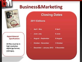 Business&Marketing
                                     Closing Dates
                        2011 Editions


                        •   April - May               8 April

                        •   June- July                6 June
Digital Material
   Specifications       •   August – September        8 August

                        •   October - November        3 October
All files must be in
high resolution
digital jgp format,     •   December – January 2012   5 December

(150 dpis).
 