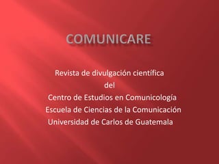 Revista de divulgación científica
del
Centro de Estudios en Comunicología
Escuela de Ciencias de la Comunicación
Universidad de Carlos de Guatemala
 