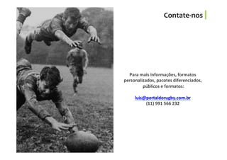 Para	
  mais	
  informações,	
  formatos	
  
personalizados,	
  pacotes	
  diferenciados,	
  	
  
	
  públicos	
  e	
  formatos:	
  
	
  
luis@portaldorugby.com.br	
  
(11)	
  991	
  566	
  232	
  
Contate-­‐nos	
  
 