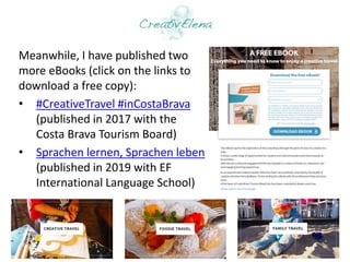 Meanwhile, I have published two
more eBooks (click on the links to
download a free copy):
• #CreativeTravel #inCostaBrava
...