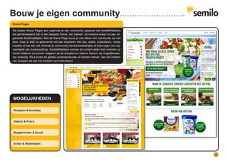 6
Recepten & Kooktips
Video’s & Foto’s
Blogberichten & Social
Acties & Wedstrijden
Wij bieden Brand Pages aan waarmee je een community opbouwt met kookliefhebbers
die geïnteresseerd zijn in een bepaald thema. Van bakken, tot Indische koken tot aan uit-
gebreide feestmaaltijden. Met de Brand Page bouw je niet alleen een community op met
fans, maar je blijft ze gedurende het jaar inspireren met tips, acties, kookvideo’s, mooie
creaties of wat dan ook. Activeer je community met kookwedstrijden of prijsvragen voor bij-
voorbeeld een kookworkshop. Kookliefhebbers kunnen de content delen met vrienden op
social media en ze kunnen reageren op de recepten en video’s. Kortom, de mogelijkheden
zijn oneindig. Wij kunnen de gehele contentproductie uit handen nemen. Van het creëren
van recepten tot aan het schieten van kookvideo’s.
Brand Pages
MOGELIJKHEDEN
Bouw je eigen community
 