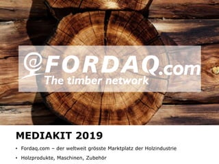 www.fordaq.com
MEDIAKIT 2019
• Fordaq.com – der weltweit grösste Marktplatz der Holzindustrie
• Holzprodukte, Maschinen, Zubehör
 