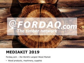 www.fordaq.com
MEDIAKIT 2019
Fordaq.com – the World’s Largest Wood Market
• Wood products, machinery, supplies
 