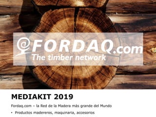 www.fordaq.com
MEDIAKIT 2019
Fordaq.com – la Red de la Madera más grande del Mundo
• Productos madereros, maquinaria, accesorios
 