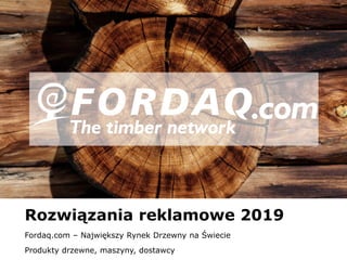 www.fordaq.com
Rozwiązania reklamowe 2019
Fordaq.com – Największy Rynek Drzewny na Świecie
Produkty drzewne, maszyny, dostawcy
 
