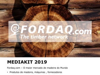 www.fordaq.com
MEDIAKIT 2019
Fordaq.com – O maior mercado de madeira do Mundo
• Produtos de madeira, máquinas , fornecedores
 