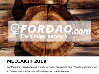 www.fordaq.com
MEDIAKIT 2019
Fordaq.com – крупнейшая в мире онлайн-площадка для торговли древесиной
• Древесная продукция, оборудование, инструменты
 