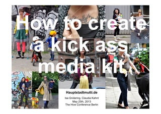 How to create
a kick ass
media kit
Hauptstadtmutti.de
Isa Grütering, Claudia Kahnt
May 25th, 2013
The Hive Conference Berlin
 