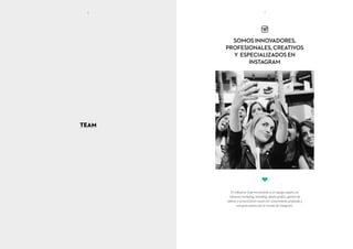 En Influence Code encontrarás a un equipo experto en
influence marketing, branding, diseño gráfico, gestión de
talento y comunicación visual con conocimiento profundo y
una gran pasión por el mundo de Instagram.
TEAM
SOMOS INNOVADORES,
PROFESIONALES, CREATIVOS
Y ESPECIALIZADOS EN
INSTAGRAM
6
6 7
 