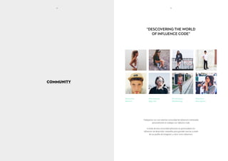 COMMUNITY
“DESCOVERING THE WORLD
OF INFLUENCE CODE”
Trabajamos con una selectiva comunidad de influencers interesados
personalmente en trabajar con Influence Code.
A través de esta comunidad ofrecemos la oportunidad a los
influencers de desarrollar campañas para grandes marcas a través
de sus perfiles de Instagram y crecer como influencers.
@monicanoz
@kikoorm
@martalozanop
@gigi_vives
@carlahinojosar
@babibalublog
@marcforne
@itziaraguilera
14 15
 