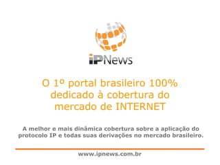O 1º portal brasileiro 100%
dedicado à cobertura do
mercado de INTERNET
A melhor e mais dinâmica cobertura sobre a aplicação do
protocolo IP e todas suas derivações no mercado brasileiro.
www.ipnews.com.br

 