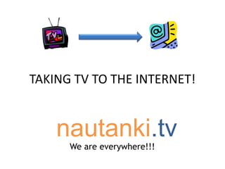 TAKING TV TO THE INTERNET! 	nautanki.tv We are everywhere!!! 