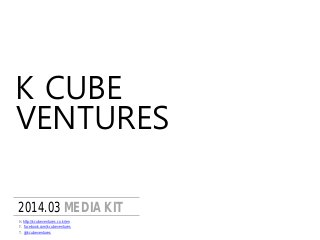 K CUBE
2014.03 MEDIA KIT
F. facebook.com/kcubeventures
T. @kcubeventures
H. http://kcubeventures.co.kr/en
VENTURES
 