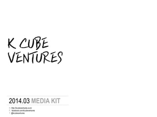 K CUBE
2014.03 MEDIA KIT
F. facebook.com/kcubeventures
T. @kcubeventures
H. http://kcubeventures.co.kr
VENTURES
 