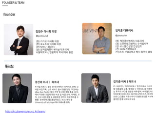 FOUNDER & TEAM 
투자팀 
김범수 이사회 의장 
@profound 
(현) 카카오 이사회 의장 
(현) 포도트리 이사회 의장 
(전) NHN, 대표이사 
(전) 한게임커뮤니케이션 대표이사 
서울대학교 산업공학과 학사/석사 졸업 
정신아 이사 ㅣ 파트너 
투자팀 파트너. 합류 전 네이버에서 이커머스 전략, 모 
바일 사업기획, 신규 서비스 출시 등을 담당. 이전에는 
eBay Asia Pacific 에서 전략 및 사업 개발 총괄, BCG 
에서 다양한 기업에 대한 비전 및 사업 전략, 마케팅, 조 
직, 신규 사업 개발 등 광범위한 영역의 프로젝트를 수 
행함. 연세대학교를 졸업하였고, BCG 재직 중 
University of Michigan에서 MBA를 취득 
임지훈 대표이사 
김기준 이사ㅣ파트너 
IT 스타트업 – ‘아이디어웍스’ 창업자로서 스타트 
업 대표들의 고충, 열정을 누구보다도 잘 이해하 
는 투자자. IPO를 성공한 버추얼텍, 싸이월드/네 
이트온을 서비스하는 SK커뮤니케이션즈, 마지막 
으로 CJ그룹의 지주사까지 다양한 회사를 거치며 
풍부한 업계 네트워크 보유 
http://kcubeventures.co.kr/team/ 
@jimmyrim 
(현) 케이큐브벤처스 대표이사 
(전) 소프트뱅크벤처스 수석심사역 
(전) 보스톤컨설팅 컨설턴트 
(전) NHN 전략매니저 
카이스트 산업공학과 학사 최우수 졸업 
Founder 
 