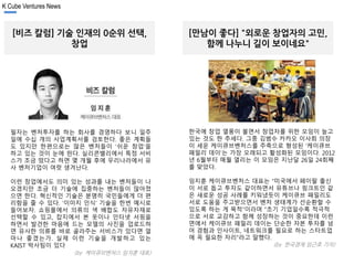 K Cube Ventures News 
엠버스 보도자료 확인 
[비즈 칼럼] 기술 인재의 0순위 선택, 
창업 
필자는 벤처투자를 하는 회사를 경영하다 보니 일주 
일에 수십 개의 사업계획서를 검토한다. 좋은 계획들 
도 있지만 한편으로는 많은 벤처들이 ‘쉬운 창업’을 
하고 있는 것이 눈에 띈다. 실리콘밸리에서 특정 서비 
스가 조금 떴다고 하면 몇 개월 후에 우리나라에서 유 
사 벤처기업이 여럿 생겨난다. 
이런 창업에서도 의미 있는 성과를 내는 벤처들이 나 
오겠지만 조금 더 기술에 집중하는 벤처들이 많아졌 
으면 한다. 혁신적인 기술은 분명히 국민들에게 더 편 
리함을 줄 수 있다. ‘이미지 인식’ 기술을 한번 예시로 
들어보자. 쇼핑몰에서 의류의 색 배합도 자유자재로 
선택할 수 있고, 잡지에서 본 옷이나 인터넷 서핑을 
하면서 발견한 마음에 드는 모델의 사진을 업로드하 
면 유사한 의류를 바로 골라주는 서비스가 있다면 얼 
마나 좋겠는가. 실제 이런 기술을 개발하고 있는 
KAIST 박사팀이 있다 
(by 케이큐브벤처스 임지훈 대표) 
[만남이 좋다] "외로운 창업자의 고민, 
함께 나누니 길이 보이네요" 
한국에 창업 열풍이 불면서 창업자를 위한 모임이 늘고 
있는 것도 한 추세다. 그중 김범수 카카오 이사회 의장 
이 세운 케이큐브벤처스를 주축으로 형성된 ‘케이큐브 
패밀리 데이’는 가장 오래되고 활성화된 모임이다. 2012 
년 6월부터 매월 열리는 이 모임은 지난달 26일 24회째 
를 맞았다. 
임지훈 케이큐브벤처스 대표는 “미국에서 페이팔 출신 
이 서로 돕고 투자도 같이하면서 유튜브나 링크트인 같 
은 새로운 성공 사례를 키워냈듯이 케이큐브 패밀리도 
서로 도움을 주고받으면서 벤처 생태계가 선순환할 수 
있도록 하는 게 목적”이라며 “초기 기업일수록 적극적 
으로 서로 교감하고 함께 성장하는 것이 중요한데 이런 
면에서 케이큐브 패밀리 데이는 단순한 자본 투자를 넘 
어 경험과 인사이트, 네트워크를 필요로 하는 스타트업 
에 꼭 필요한 자리”라고 말했다. 
(by 한국경제 임근호 기자) 
 