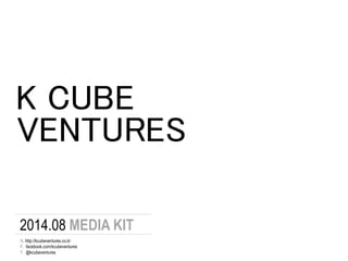 K CUBE 
VENTURES 
2014.08 MEDIA KIT 
H. http://kcubeventures.co.kr 
F. facebook.com/kcubeventures 
T. @kcubeventures 
 