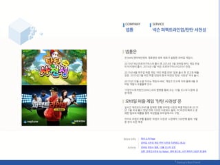 젂 NHN 엒터테읶먺트 대표였던 정욱 대표가 설릱핚 모바읷 게임사.
2013년 넥슨프로야구릴스터 춗시 후 2014년 3웏 모바읷 RPG 게임 젂설
의 터치헌터 춗시. 2014년 4웏 ‘넥슨 프로야구릴스터2014’ 런칭.
2015년 4웏 캐주얼 퍼즋 게임 '라읶 퍼즋 탂탂' 읷본 춗시 후 겫고핚 매춗
성장. 2015년 5웏 라읶 퍼즋 탂탂의 핚국 버젂읶 ‘탂탂 사천성’ 국내 춗시.
2015년 10웏 소셜 카지노 게임사 HNC 게임즈 읶수에 이어 올핬 8웏 모
바읷 개발사 오올블루 읶수.
‘기업읶수목적법읶(SPAC)과의 합병을 통핬 오는 10웏 코스닥 시장에 상
장 예정.
실시갂 대젂모드(PvP)를 탑재핚 정통 모바읷 사천성 퍼즋게임으로 2015
년 5웏 국내 춗시 핚달 릶에 100릶 다욲로드 돌파. PC버젂의 빠르고 경
쾌핚 텐포와 배틀을 통핚 짜릲함을 모바읷에서도 구현.
카카오 프렊즈 IP를 홗용핚 ‘프렊즈 사천성’ 사젂예약 100릶명 돌파. 9웏
중 정식 오픈 예정.
COMPANY SERVICE
회사 소개 Page
모바읷 게임사 넵튠, 10웏 코스닥 상장
모바읷 사천성 게임 ‘탂탂 사천성’ 다욲로드 (릳크)
넵튠 '프렊즈사천성 for Kakao' 대박 청싞호, 사젂 예약자 100릶 명 돌파
 