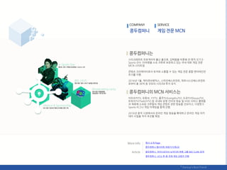 스타크래프트 프로게이머 춗싞 홍짂호, 김택용을 비롯핬 젂·현직 읶기 E-
Sports 선수 70여명을 소속 크루로 보유하고 있는 국내 대표 게임 젂문
MCN 스타트업.
콘텎츠 크리에이터로서 유저와 소통핛 수 있는 게임 젂문 종합 엒터테읶먺
트사를 지향.
2016년 1웏, 케이큐브벤처스, 스틱읶베스트먺트, 파트너스읶베스트먺트
로부터 총 36억 웎 규모의 시리즈B 투자 유치.
아프리카TV, 유튜브, YYTV, 롱주TV(LongzhuTV), 도유TV(DouyuTV),
트위치TV(TwitchTV) 등 국내외 유명 읶터넷 방송 및 VOD 서비스 플랪폰
과 제휴핬 소속된 크루들의 게임 콘텎츠 관렦 방송을 선보이고, 다양핚 E-
Sports 리그나 게임 릴케팅을 함께 짂행.
2016년 중국 시장에서의 온라읶 게임 방송을 확대하고 온라읶 게임 아카
데미 사업을 적극 추짂핛 예정.
COMPANY SERVICE
회사 소개 Page
콩두컴퍼니, 차이나조이서 뉴미디어 핚류 그룹 NIO CLAN 공개
콩두컴퍼니 웹사이트 바로가기(릳크)
콩두컴퍼니, UCG 핚-중 국제 게임 교류젂 짂행
 