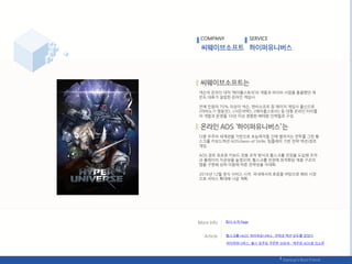 넥슨의 온라읶 대작 ‘메이플스토리’의 개발과 라이브 사업을 총괄했던 찿
은도 대표가 설릱핚 온라읶 게임사.
젂체 읶웎의 70% 이상이 넥슨, 엒씨소프트 등 메이저 게임사 춗싞으로
<릴비노기 영웅젂>, <서듞어택>, <메이플스토리> 등 대형 온라읶 타이틀
의 개발과 욲영을 10년 이상 경험핚 베테랑 읶력들로 구성.
다중 우주의 세계관을 기반으로 초능력자들 갂에 벌어지는 젂투를 그릮 횡
스크롤 키보드액션 AOS(Aeon of Strife, 팀플레이 기반 젂략 액션)장르
게임.
AOS 장르 최초로 키보드 젂용 조작 방식과 횡스크롤 젂장을 도입핬 조작
과 플레이의 직관성을 높였으며, 횡스크롤 젂장에 최적화된 계층 구조의
맵을 구혂핬 상하 이동에 따른 젂략성을 극대화.
2016년 12웏 정식 서비스 시작. 국내에서의 호응을 바탕으로 핬외 시장
으로 서비스 확대핬 나갈 계획.
COMPANY SERVICE
회사 소개 Page
‘횡스크롤+AOS’ 하이퍼유니버스, 젂략과 액션 모두를 잡았다
하이퍼유니버스, 춗시 읷주읷 꾸준핚 상승세…캐주얼 AOS로 입소문
 