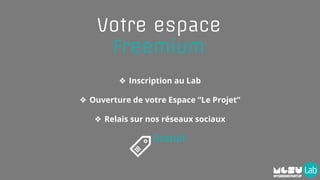 Votre espace
Freemium
❖ Inscription au Lab
❖ Ouverture de votre Espace “Le Projet”
❖ Relais sur nos réseaux sociaux
Gratuit
 