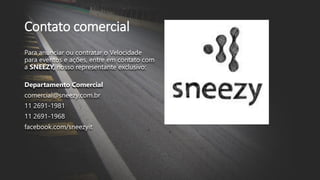 Contato comercial
Para anunciar ou contratar o Velocidade
para eventos e ações, entre em contato com
a SNEEZY, nosso representante exclusivo:
Departamento Comercial
comercial@sneezy.com.br
11 2691-1981
11 2691-1968
facebook.com/sneezyit
 