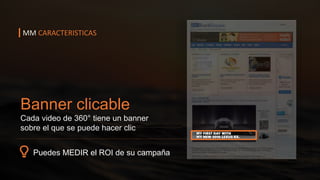Puedes MEDIR el ROI de su campaña
Banner clicable
Cada video de 360° tiene un banner
sobre el que se puede hacer clic
MM CARACTERISTICAS
 