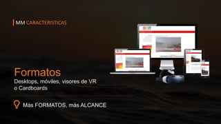 Más FORMATOS, más ALCANCE
Formatos
Desktops, móviles, visores de VR
o Cardboards
MM CARACTERISTICAS
 