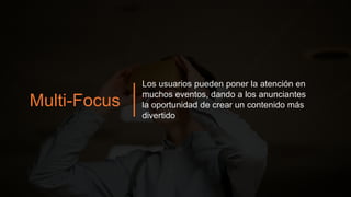 Multi-Focus
Los usuarios pueden poner la atención en
muchos eventos, dando a los anunciantes
la oportunidad de crear un contenido más
divertido
 