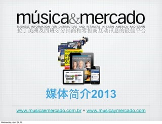 媒体简介2013
www.musicaemercado.com.br • www.musicaymercado.com
拉丁美洲及西班 分销商和零售商互动讯息的最佳平台
Wednesday, April 24, 13
 
