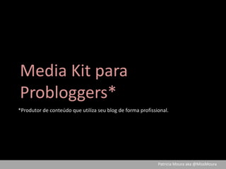 Media Kit para  Probloggers* *Produtor de conteúdo que utiliza seu blog de forma profissional. Patrícia Moura aka @MissMoura 