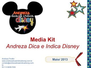 Andreza Trivillin
www.andrezadicaeindicadisney.com.br
contato@andrezadicaeindicadisney.com.
br
55 11 9 9636-7000
Media Kit
Andreza Dica e Indica Disney
Maio/ 2013
 