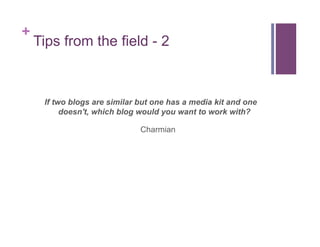 +
Tips from the field - 2
If two blogs are similar but one has a media kit and one
doesn't, which blog would you want to w...