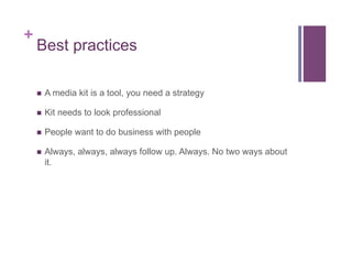 +
Best practices
!  A media kit is a tool, you need a strategy
!  Kit needs to look professional
!  People want to do busi...
