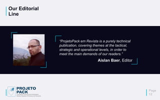 Our Editorial
Line
“ProjetoPack em Revista is a purely technical
publication, covering themes at the tactical,
strategic and operational levels, in order to
meet the main demands of our readers.”
Aislan Baer, Editor
Page
12
 
