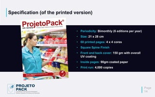 Specification (of the printed version)
• Periodicity: Bimonthly (6 editions per year)
• Size: 21 x 28 cm
• 60 printed pages: 4 x 4 cores
• Square Spine Finish
• Front and back cover: 150 gm with overall
UV coating
• Inside pages: 90gm coated paper
• Print run: 4,000 copies
Page
14
 