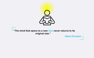 “The mind that opens to a new idea never returns to its
original size.”
Albert Einstein
 
