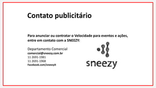 Contato publicitário
Para anunciar ou contratar o Velocidade para eventos e ações,
entre em contato com a SNEEZY:
Departamento Comercial
comercial@sneezy.com.br
11 2691-1981
11 2691-1968
Facebook.com/sneezyit
 