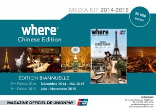 50.000
copies/year
BIANNUAL EDITION
1st
edition: June to November 2016
2nd
edition: December 2016 to May 2017
the Official magazine of UnionPay
MEDIA KIT 2016-2017
Chinese Edition
where®
Paris
巴黎官方指南巴黎官方指南
银联国际银联国际
精品店 餐厅 景点 古迹精品店 餐厅 景点 古迹
PARIS -CHINESE EDITION
GROUPE Where Paris
35 rue des Mathurins, Paris 8th
// Tel: +33 (0)1 43 12 56 56
www.whereparis.paris
paris@wheremagazine.com
 