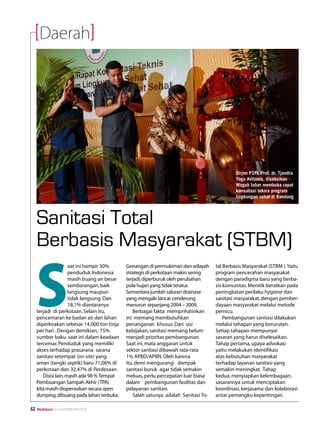 Daerah




                                                                                              Dirjen P2PL Prof. dr. Tjandra
                                                                                              Yoga Aditama, disaksikan
                                                                                              Wagub Jabar membuka rapat
                                                                                              konsultasi teknis program
                                                                                              lingkungan sehat di Bandung




     Sanitasi Total
     Berbasis Masyarakat (STBM)

     S
                      aat ini hampir 30%      Genangan di permukiman dan wilayah     tal Berbasis Masyarakat (STBM ). Yaitu
                      penduduk Indonesia      strategis di perkotaan makin sering    program pencerahan masyarakat
                      masih buang air besar   terjadi, diperburuk oleh perubahan     dengan paradigma baru yang berba-
                      sembarangan, baik       pola hujan yang tidak teratur.         sis komunitas. Menitik beratkan pada
                      langsung maupun         Sementara jumlah saluran drainase      peningkatan perilaku hygiene dan
                      tidak langsung. Dan     yang mengalir lancar cenderung         sanitasi masyarakat, dengan pember-
                      18,1% diantaranya       menurun sepanjang 2004 – 2009.         dayaan masyarakat melalui metode
     terjadi di perkotaan. Selain itu,           Berbagai fakta memprihatinkan       pemicu.
     pencemaran ke badan air dan lahan        ini memang membutuhkan                     Pembangunan sanitasi dilakukan
     diperkirakan sebesar 14.000 ton tinja    penanganan khusus. Dari sisi           melalui tahapan yang berurutan.
     per hari . Dengan demikian, 75%          kebijakan, sanitasi memang belum       Setiap tahapan mempunyai
     sumber baku saat ini dalam keadaan       menjadi prioritas pembangunan.         sasaran yang harus diselesaikan.
     tercemar. Penduduk yang memiliki         Saat ini, mata anggaran untuk          Tahap pertama, upaya advokasi
     akses terhadap prasarana sarana          sektor sanitasi dibawah rata-rata      yaitu melakukan identifikasi
     sanitasi setempat (on-site) yang         1% APBD/APBN. Oleh karena              atas kebutuhan masyarakat
     aman (tangki septik) baru 71,06% di      itu, demi mengurangi dampak            terhadap layanan sanitasi yang
     perkotaan dan 32,47% di Perdesaan.       sanitasi buruk agar tidak semakin      semakin meningkat. Tahap
        Disisi lain, masih ada 98 % Tempat    meluas, perlu percepatan luar biasa    kedua, menyiapkan kelembagaan,
     Pembuangan Sampah Akhir (TPA)            dalam pembangunan fasilitas dan        sasarannya untuk menciptakan
     kita masih dioperasikan secara open      pelayanan sanitasi.                    koordinasi, kerjasama dan kolaborasi
     dumping, dibuang pada lahan terbuka.        Salah satunya adalah Sanitasi To-   antar pemangku kepentingan.

52   Mediakom No.XXII/FEBRUARI/2010	
 