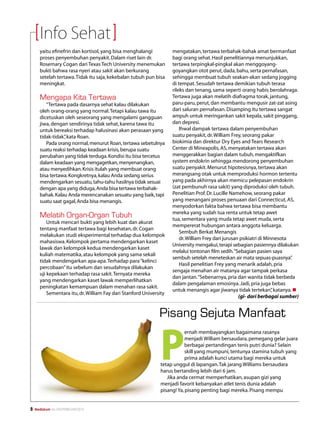 Info Sehat
       yaitu efinefrin dan kortisol, yang bisa menghalangi           mengatakan, tertawa terbahak-bahak amat bermanfaat
       proses penyembuhan penyakit. Dalam riset lain dr.             bagi orang sehat. Hasil penelitiannya menunjukkan,
       Rosemary Cogan dari Texas Tech University menemukan           tertawa terpingkal-pingkal akan menggoyang-
       bukti bahwa rasa nyeri atau sakit akan berkurang              goyangkan otot perut, dada, bahu, serta pernafasan,
       setelah tertawa. Tidak itu saja, kekebalan tubuh pun bisa     sehingga membuat tubuh seakan-akan sedang jogging
       meningkat.                                                    di tempat. Sesudah tertawa demikian tubuh terasa
                                                                     rileks dan tenang, sama seperti orang habis berolahraga.
       Mengapa Kita Tertawa                                          Tertawa juga akan melatih diafragma torak, jantung,
          “Tertawa pada dasarnya sehat kalau dilakukan               paru-paru, perut, dan membantu mengusir zat-zat asing
       oleh orang-orang yang normal. Tetapi kalau tawa itu           dari saluran pernafasan. Disamping itu tertawa sangat
       dicetuskan oleh seseorang yang mengalami gangguan             ampuh untuk meringankan sakit kepala, sakit pinggang,
       jiwa, dengan sendirinya tidak sehat, karena tawa itu          dan depresi.
       untuk bereaksi terhadap halusinasi akan perasaan yang             Ihwal dampak tertawa dalam penyembuhan
       tidak-tidak” kata Roan.
                   ,                                                 suatu penyakit, dr. William Frey, seorang pakar
          Pada orang normal, menurut Roan, tertawa sebetulnya        biokimia dan direktur Dry Eyes and Tears Research
       suatu reaksi terhadap keadaan krisis, berupa suatu            Center di Mineapolis, AS, menyatakan tertawa akan
       perubahan yang tidak terduga. Kondisi itu bisa tercetus       menggerakkan bagian dalam tubuh, mengaktifkan
       dalam keadaan yang mengagetkan, menyenangkan,                 system endokrin sehingga mendorong penyembuhan
       atau menyedihkan. Krisis itulah yang membuat orang            suatu penyakit. Menurut hipotesisnya, tertawa akan
       bisa tertawa. Kongkretnya, kalau Anda sedang serius           merangsang otak untuk memproduksi hormon tertentu
       mendengarkan sesuatu, tahu-tahu hasilnya tidak sesuai         yang pada akhirnya akan memicu pelepasan endokrin
       dengan apa yang diduga, Anda bisa tertawa terbahak-           (zat pembunuh rasa sakit) yang diproduksi oleh tubuh.
       bahak. Kalau Anda merencanakan sesuatu yang baik, tapi        Penelitian Prof. Dr. Lucille Namehow, seorang pakar
       suatu saat gagal, Anda bisa menangis.                         yang menangani proses penuaan dari Connecticut, AS,
                                                                     menyodorkan fakta bahwa tertawa bisa membantu
                                                                     mereka yang sudah tua renta untuk tetap awet
       Melatih Organ-Organ Tubuh                                     tua, sementara yang muda tetap awet muda, serta
           Untuk mencari bukti yang lebih kuat dan akurat
                                                                     mempererat hubungan antara anggota keluarga.
       tentang manfaat tertawa bagi kesehatan, dr. Cogan
                                                                         Sembuh Berkat Menangis
       melakukan studi eksperimental terhadap dua kelompok
                                                                         dr. William Frey dari jurusan psikiatri di Minnesota
       mahasiswa. Kelompok pertama mendengarkan kaset
                                                                     University mengakui, terapi sebagian pasiennya dilakukan
       lawak dan kelompok kedua mendengarkan kaset
                                                                     melalui tontonan film sedih.“Sebagian pasien saya
       kuliah matematika, atau kelompok yang sama sekali
                                                                     sembuh setelah meneteskan air mata sepuas-puasnya”       .
       tidak mendengarkan apa-apa. Terhadap para “kelinci
                                                                         Hasil penelitian Frey yang menarik adalah, pria
       percobaan” itu sebelum dan sesudahnya dilakukan
                                                                     sengaja menahan air matanya agar tampak perkasa
       uji kepekaan terhadap rasa sakit. Ternyata mereka
                                                                     dan jantan. “Sebenarnya, pria dan wanita tidak berbeda
       yang mendengarkan kaset lawak memperlihatkan
                                                                     dalam pengalaman emosinya. Jadi, pria juga bebas
       peningkatan kemampuan dalam menahan rasa sakit.
                                                                     untuk menangis agar jiwanya tidak tertekan” katanya. n
                                                                                                                       ,
           Sementara itu, dr. William Fay dari Stanford University
                                                                                                      (gi- dari berbagai sumber)


                                                               Pisang Sejuta Manfaat


                                                               P
                                                                           ernah membayangkan bagaimana rasanya
                                                                           menjadi William bersaudara, pemegang gelar juara
                                                                           berbagai pertandingan tenis putri dunia? Selain
                                                                           skill yang mumpuni, tentunya stamina tubuh yang
                                                                           prima adalah kunci utama bagi mereka untuk
                                                               tetap unggul di lapangan. Tak jarang Williams bersaudara
                                                               harus bertanding lebih dari 6 jam.
                                                                  Jika anda cermat memperhatikan, asupan gizi yang
                                                               menjadi favorit kebanyakan atlet tenis dunia adalah
                                                               pisang! Ya, pisang penting bagi mereka. Pisang mempu


   Mediakom No.XXII/FEBRUARI/2010
 