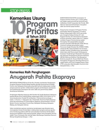 STOP PRESS
Kementerian Kesehatan menetapkan 10
Program Prioritas di tahun 2012. Urutan paling
atas adalah upaya promotif dan preventif yang
melibatkan inisiatif masyarakat dan Pemda. BOK
(Bantuan Operasional Kesehatan) merupakan
salah satu bentuk upaya tersebut.
Pengumuman mengenai 10 Program Prioritas
disampaikan Menteri Kesehatan, dr. Endang
Rahayu Sedyaningsih, MPH, Dr.PH saat jumpa
pers mengenai Evaluasi Kinerja 2011 dan
Program Prioritas 2012 Kementerian Kesehatan
di Kantor Kemenkes Jakarta, Rabu (4/1). Adapun
sembilan Program Prioritas lainnya adalah
Pencegahan dan pengendalian penyakit,
terutama Penyakit Tidak Menular (PTM); Menuju
Universal Coverage (penambahan kelas);
Penurunan Angka Kematian Ibu (PONED, PONEK,
Jampersal, KB); Upaya Perbaikan Gizi terutama
masalah stunting, saintifikasi jamu, kemandirian
bahan baku obat; Perencanaan Pembangunan
Kesehatan Paralel dengan Masterplan Percepatan
dan Perluasan Pembangunan Ekonomi Indonesia
(MP3EI); Reformasi Birokrasi (Tata Manajemen
Birokrasi yang Bersih, Akurat, Efektif dan Efisien);
Peningkatan Penggunaan Teknologi Informasi di
segala Aspek; serta Pusat Tanggap Respon Cepat
(PTRC) yang akan dikembangkan di provinsi dan
kabupaten/kota. ∞ (Pra)
Kemenkes Usung
Program
Prioritasdi Tahun 2012
10
Bertepatan Peringatan ke-83 Hari Ibu, Presiden memberikan Penghargaan
Anugerah Ekapraya Parahita Madya kepada sejumlah Kementerian/Lembaga,
Provinsi, dan Kabupaten/Kotamadia yang telah berhasil melaksanakan strategi
pengarusutamaan gender, melaksanakan program pemberdayaan perempuan,
serta perlindungan perempuan dan anak. Salah satu penerimanya adalah
Kementerian Kesehatan.
Penghargaan diberikan langsung oleh Presiden RI, Soesilo Bambang Yudhoyono
kepada Menkes RI dr. Endang Rahayu Sedyaningsih, MPH, Dr.PH, Kamis (22/12).
Secara keseluruhan, Presiden RI memberikan 10 Kementerian/Lembaga, 1
badan, 12 Provinsi, 11 Kabupaten dan 3 Kotamadia. Penerima Prahita Ekapraya
antara lain Kementerian PU, Kemendiknas, Bappenas, Kemenhukham, Provinsi
Banten, Provinsi Jawa Barat, Provinsi Riau, Kabupaten Rembang, Kabupaten
Malang, dan Kabupaten Sleman.
Selain memberikan apresiasi, pemberian penghargaan juga ditujukan guna
meningkatkan kinerja Pemda dalam melaksanakan pengarusutamaan gender,
serta mendorong prakarsa aktif dan menumbuhkan komitmen Pemda dalam
penyusunan kebijakan yang responsif gender. Adapun tema Peringatan Hari Ibu
adalah“Peran Perempuan dan Laki-laki dalam Membangun Ketahanan Ekonomi
Menuju Kesejahteraan Bangsa’. ∞ (Pra)
Kemenkes Raih Penghargaan
Anugerah Pahita Ekapraya
EDISI 34 I FEBRUARI I 2012 MEDIAKOM10
 