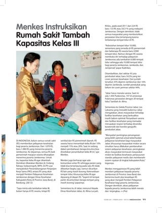 Di Indonesia, belum semua rumah sakit
(RS) memberikan pelayanan kesehatan
bagi peserta Jamkesmas. Dari 1.870 RS,
baru 1.080 RS yang menerima peserta
Jamkesmas. Ke depannya, semua RS baik
pemerintah maupun swasta diharapkan
menerima peserta Jamkesmas. Untuk
itu, kapasitas kelas III agar ditambah.
Demikian dikatakan Menkes dr. Endang
Rahayu Sedyaningsih, MPH, Dr.PH usai
menyaksikan Penandatanganan Perjanjian
Kerja Sama (PKS) antara RS yang akan
menjadi Pemberi Pelayanan Kesehatan
Jamkesmas dengan Dinas Kesehatan
Kabupaten/Kota di Provinsi Jawa Barat, di
Bandung, (28/12).
“Saya minta ada tambahan kelas III,
bukan hanya di RS swasta, tetapi RS
Menkes Instruksikan
Rumah Sakit Tambah
Kapasitas Kelas III
vertikal dan RS pemerintah daerah. RS
swasta harus menambah kelas III dari 10%
menjadi 15% atau 20%. Saat ini sedang
dalam pembahasan berapa kira-kira bisa
disediakan penambahan kelas III ini,”ujar
Menkes.
Menkes juga berharap agar ada
komunikasi antar RS sehingga pasien yang
tidak bisa tertampung pada satu RS tidak
dibiarkan begitu saja, namun dicarikan
RS lain yang masih kosong. Ketersediaan
tempat tidur, khususnya kelas III agar
dipasang di depan RS.“Seperti di tempat
parkir dicantumkan berapa tempat yang
masih kosong,”paparnya.
Sementara itu di Jabar, menurut Kepala
Dinas Kesehatan Jabar, dr, Alma Lucyati,
M.Kes., pada awal 2011 dari 224 RS
baru 133 RS atau 54,51% yang melayani
Jamkesmas. Dengan demikian, tidak
semua masyarakat yang membutuhkan
perawatan bisa tertampung karena
terbatasnya tempat tidur di RS.
“Kebutuhan tempat tidur 10.000,
sementara yang tersedia di RS pemerintah
dan beberapa RS swasta baru 4.000
tempat tidur. Namun dengan RS swasta
membuka diri terhadap pelayanan
Jamkesmas ada tambahan 6.000 tempat
tidur sehingga ada 10.000 tempat tidur
bagi peserta Jamkesmas, Jamkesda, dan
Jampersal,”papar Kadinkes.
Ditambahkan, dari sekitar 43 juta
penduduk Jabar, baru 54,3% yang ter-
cover jaminan kesehatan. Dari jumlah
tersebut 25% dijamin Jamkesmas dan 16%
dijamin Jamkesda. Jumlah penduduk yang
belum ter-cover jaminan sekitar 44%.
“Jabar harus menata sarana. Saat ini
ada 1.444 Puskesmas, 147 di antaranya
Pukesmas perawatan dengan 20 tempat
tidur,”tambah dr. Alma.
Sementara itu Sekda Provinsi Jabar, Lex
Laksama yang mewakli Gubernur Jabar
mengatakan, akses masyarakat terhadap
fasilitas kesehatan yang berkualitas
masih belum optimal. Penyediaan sarana
dan fasilitas kesehatan yang memadai
merupakan respon terhadap dinamika
karateristik dan kondisi geografis
penduduk Jabar.
“Menyadari pentingnya penanganan
yang lebih optimal untuk keberhasilan
pelayanan kesehatan bagi masyarakat
Jabar, khususnya masyarakat miskin secara
simultan harus dilakukan pembenahan
sistem pelayanan kesehatan, peningkatan
akses masyarakat termasuk masyarakat
miskin ke fasilitas kesehatan, penyusunan
standar pelayanan medis dan membenahi
sistem rujukan di tingkat kabupaten/kota,”
tegasnya.
Menkes mengapresiasi RS yang telah
memberi pelayanan kepada peserta
Jamkesmas di Provinsi Jawa Barat dan
berterima kasih atas kesediaan RS
yang akan menjadi Pemberi Pelayanan
Kesehatan bagi peserta Jamkesmas.
Dengan demikian, akses pelayanan
kepada peserta Jamkesmas lebih merata
dan terjangkau. ∞ (Pra)
EDISI 34 I FEBRUARI I 2012 MEDIAKOM 11
 