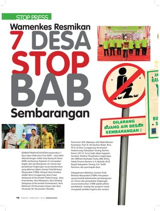 KEMEntEriAn KESEhAtAn meresmikan 7
Desa Open Defecation Free (ODF) – atau lebih
dikenal dengan istilah Stop Buang Air Besar
(BAB) sembarang. Kegiatan ini merupakan
bagian dari pembangunan air minum dan
penyehatan lingkungan secara keseluruhan
yang dikemas dalam Sanitasi total Berbasis
Masyarakat (StBM). Ketujuh desa tersebut
adalah desa Curuggoong, desa Cisaat
(keduanya di Kecamatan Padarincang), desa
Kramatwatu, desa Margatani, desa Serdang
(ketiganya di Kecamatan Kramatwatu), desa
Mekarsari (di Kecamatan Anyer), dan desa
Situtarate (di Kecamatan Cikande).
Wamenkes Resmikan
7 DESA
STOP
BABSembarangan
Peresmian ODF dilakukan oleh Wakil Menteri
Kesehatan, Prof. dr. Ali Ghufron Mukti, M.Sc.
Ph.D, di Desa Curuggoong, Kecamatan
Padarincang, Kabupaten Serang, Banten,
Kamis (29/12). turut hadir dalam kegiatan
tersebut, Direktur Penyehatan Lingkungan,
drh. Wilfried hasiholan Purba, MM, M.Kes,
Sekda Provinsi Banten, ir. h. Muhadi, M.SP,
Bupati Kabupaten Serang, h.A. taufik
nuriman, dan para kepala desa.
Sebagaimana diketahui, Sanitasi total
Berbasis Masyarakat (StBM) merupakan
ujung tombak keberhasilan pembangunan
air minum dan penyehatan lingkungan
secara keseluruhan. StBM adalah pilihan
pendekatan, strategi dan program untuk
mengubah perilaku higiene dan sanitasi
Peresmian ODF dilakukan oleh Wakil Menteri
Kesehatan, Prof. dr. Ali Ghufron Mukti, M.Sc.
Ph.D, di Desa Curuggoong, Kecamatan
Padarincang, Kabupaten Serang, Banten,
Kamis (29/12). turut hadir dalam kegiatan
tersebut, Direktur Penyehatan Lingkungan,
drh. Wilfried hasiholan Purba, MM, M.Kes,
Sekda Provinsi Banten, ir. h. Muhadi, M.SP,
Bupati Kabupaten Serang, h.A. taufik
nuriman, dan para kepala desa.
Sebagaimana diketahui, Sanitasi total
Berbasis Masyarakat (StBM) merupakan
ujung tombak keberhasilan pembangunan
air minum dan penyehatan lingkungan
secara keseluruhan. StBM adalah pilihan
pendekatan, strategi dan program untuk
mengubah perilaku higiene dan sanitasi
STOP PRESS
EDISI 34 I FEBRUARI I 2012 MEDIAKOM12
 