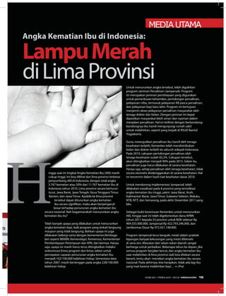 ingga saat ini tingkat Angka Kematian Ibu (AKI) masih
cukup tinggi. Ini bisa dilihat dari lima provinsi terbesar
penyumbang AKI di Indonesia, dengan total angka
5.767 kematian atau 50% dari 11.767 kematian ibu di
Indonesia tahun 2010. Lima provinsi secara berturut-
turut, Jawa Barat, Jawa Tengah, Nusa Tenggara Timur,
Banten, dan Jawa Timur. Apabila ke lima provinsi
tersebut dapat diturunkan angka kematian
ibu secara signifikan, maka akan berpengaruh
besar terhadap penurunan angka kematian ibu
secara nasional. Nah bagaimanakah menurunkan angka
kematian ibu itu?
Telah banyak upaya yang dilakukan untuk menurunkan
angka kematian bayi, baik program yang terkait langsung
maupun yang tidak langsung. Bahkan upaya ini juga
dilakukan bekerja sama dengan kementerian/lembaga
lain seperti BKKBN, Kemendagri, Kemensos, Kementerian
Pemberdayaan Perempuan dan KPA, dan lainnya. Hanya
saja, upaya ini masih harus terus ditingkatkan melalui
sinkronisasi lintas program dan lintas sektor untuk
percepatan capaian penurunan angka kematian ibu
menjadi 102/100.000 kelahiran hidup. Sementara data
tahun 2007, masih bertengger pada angka 228/100.000
kelahiran hidup.
Untuk menurunkan angka tersebut, telah digulirkan
program Jaminan Persalinan (Jampersal). Program
ini merupakan jaminan pembiayaan yang digunakan
untuk pemeriksaan kehamilan, pertolongan persalinan,
pelayanan nifas, termasuk pelayanan KB pasca persalinan,
dan pelayanan bayi baru lahir. Program ini bertujuan
menjamin akses pelayanan persalinan masyarakat oleh
tenaga dokter dan bidan. Dengan jaminan ini dapat
dipastikan masyarakat lebih aman dan nyaman dalam
menjalani persalinan. Hal ini terlihat dengan berbondong-
bondongnya ibu hamil mengunjungi rumah sakit
untuk melahirkan, seperti yang terjadi di RSUD Bantul
Yogyakarta.
Guna, mewujudkan persalinan ibu hamil oleh tenaga
kesehatan terlatih, Kemenkes telah mendistribukan
bidan dan dokter terlatih ke seluruh wilayah Indonesia.
Pada 2010, cakupan pertolongan persalinan oleh
tenaga kesehatan sudah 82,2%. Cakupan tersebut,
akan ditingkatkan menjadi 90% pada 2015. Selain itu,
persalinan juga harus dilakukan di sarana kesehatan.
Hanya saja, setiap persalinan oleh tenaga kesehatan, tidak
secara otomatis diselenggarakan di sarana kesehatan. Hal
ini tercermin dalam hasil riset kesehatan dasar 2010.
Untuk mendorong implementasi Jampersal, telah
dilakukan sosialisasi pada 8 provinsi yang terindikasi
angka kematian ibu tinggi, yakni: Jawa Barat, Aceh,
Kalimantan Barat, Jawa Timur, Sulawesi Selatan, Maluku,
NTB, NTT, dan Semarang, pada akhir Desember 2011 yang
lalu.
Sebagai bukti keseriusan Kemenkes untuk menurunkan
AKI, hingga saat ini telah digelontorkan dana APBN
tahun 2011 kepada 33 provinsi untuk BOK sebesar Rp
904.555.000.000, Jampersal Rp 922.793.246.000, dan
Jamkesmas Dasar Rp 972.921.148.000.
Program Jampersal terus bergulir, meski dalam praktek
lapangan banyak kekurangan yang mesti dibenahi
di sana-sini. Masukan dari rekan-rekan daerah sangat
berharga untuk perbaikan. Beberapa tahun ke depan, jika
semua program berjalan lancar, dan angka kematian ibu
saat melahirkan di lima provinsi tadi bisa ditekan secara
berarti, tentu akan menekan angka kematian ibu secara
nasional. Pada akhirnya, kita harapkan, tidak ada lagi ibu
yang mati karena melahirkan bayi… ∞ (Pra)
Angka Kematian Ibu di Indonesia:
LampuMerah
diLimaProvinsi
MEDIA UTAMA
EDISI 34 I FEBRUARI I 2012 MEDIAKOM 15
 