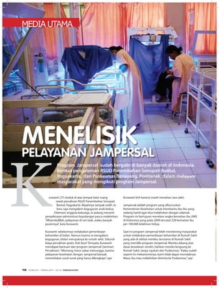 MEDIA UTAMA
uswanti (27) duduk di atas tempat tidur ruang
rawat persalinan rSUD Panembahan Senopati
Bantul, Yogyakarta. Wajahnya tampak sedih. ia
baru saja mengalami keguguran anak kedua.
Ditemani anggota keluarga, ia sedang menanti
penyelesaian administrasi kepulangan pasca melahirkan.
“Alhamdulillah, pelayanan di sini baik, walau banyak
pasiennya”, kata Kuswanti.
Kuswanti sebelumnya melakukan pemeriksaan
kehamilan di bidan. namun karena ia mengalami
keguguran, bidan merujuknya ke rumah sakit. Seluruh
biaya persalinan gratis. Kok bisa? ternyata, Kuswanti
mendapat bantuan dari program Jampersal (Jaminan
Persalinan).“Memang, harus sabar menunggu, karena
pelayanan kesehatan dengan Jampersal banyak
memerlukan surat-surat yang harus dilengkapi,”ujar
Kuswanti lirih karena masih menahan rasa sakit.
Jampersal adalah program yang diluncurkan
Kementerian Kesehatan untuk membantu ibu-ibu yang
sedang hamil agar bisa melahirkan dengan selamat.
Program ini bertujuan menekan angka kematian ibu (AKi)
di indonesia yang pada 2009 tercatat 228 kematian ibu
per 100.000 kelahiran hidup.
Saat ini program Jampersal telah mendorong masyarakat
untuk melakukan pemeriksaan kehamilan di rumah Sakit
yang ada di sekitar mereka, terutama di rumah Sakit
yang memiliki program Jampersal. Mereka datang atas
dasar kesadaran sendiri, bahkan mereka langsung ke
rumah Sakit, tanpa rujukan dari Puskesmas.“Kalau sudah
seperti ini mekanismenya, kami tidak dapat menolaknya.
Masa, ibu mau melahirkan diminta ke Puskesmas,”ujar
MENELISIKPELAYANAN JAMPERSAL
Program Jampersal sudah bergulir di banyak daerah di Indonesia.
Berikut pengalaman RSUD Panembahan Senopati Bantul,
Yogyakarta, dan Puskesmas Benayang, Pontianak, dalam melayani
masyarakat yang mengikuti program Jampersal.
EDISI 34 I FEBRUARI I 2012 MEDIAKOM16
 